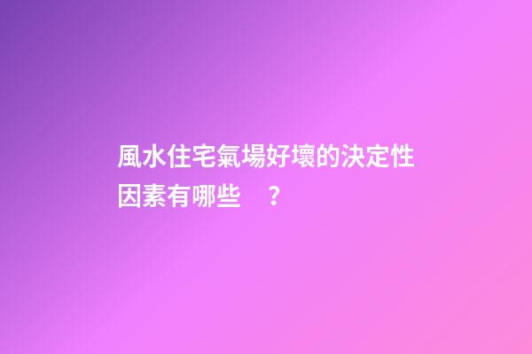 風水住宅氣場好壞的決定性因素有哪些？